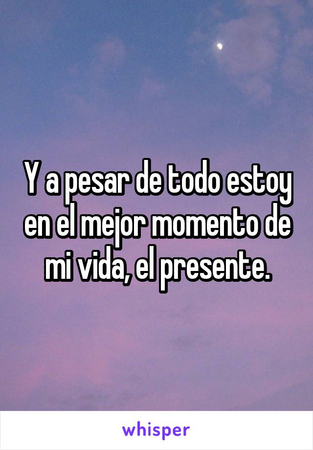 Y a pesar de todo estoy en el mejor momento de mi vida, el presente.