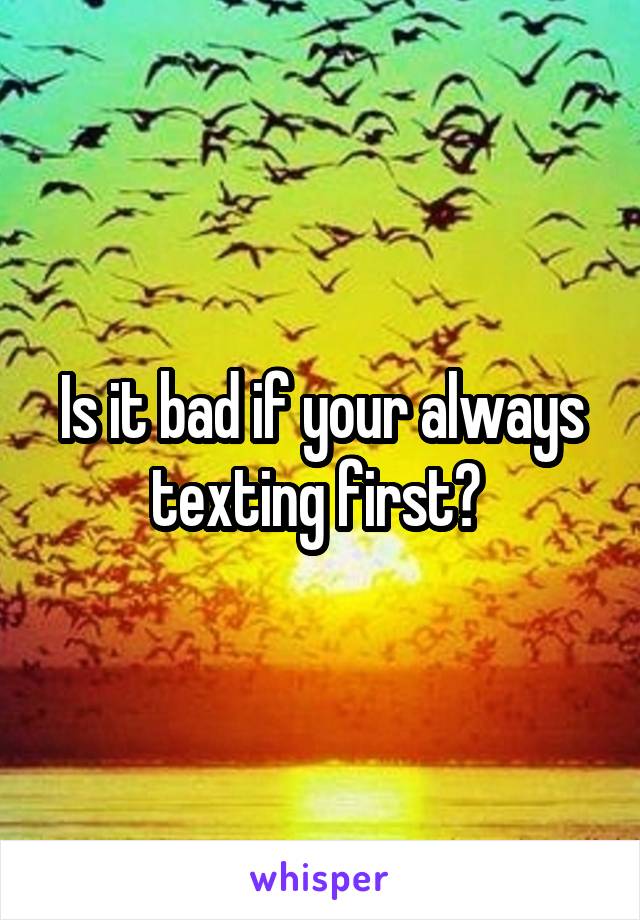 Is it bad if your always texting first? 