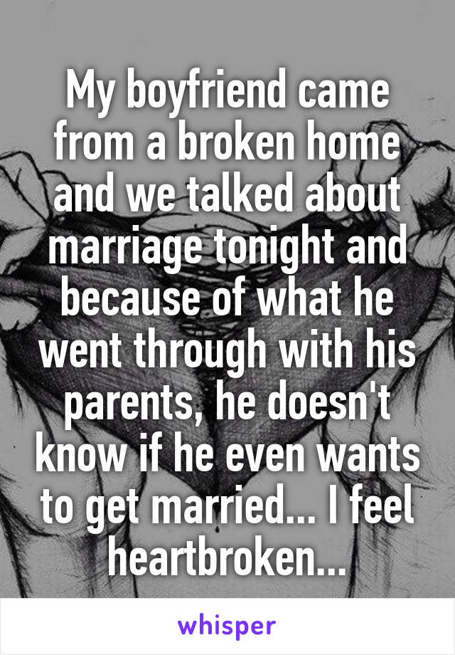 My boyfriend came from a broken home and we talked about marriage tonight and because of what he went through with his parents, he doesn't know if he even wants to get married... I feel heartbroken...