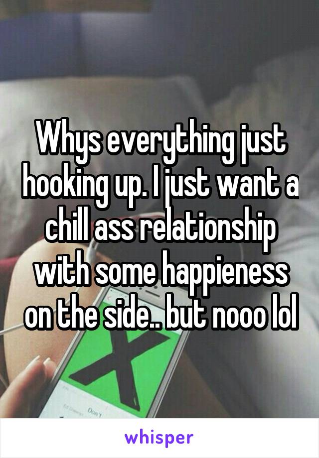 Whys everything just hooking up. I just want a chill ass relationship with some happieness on the side.. but nooo lol