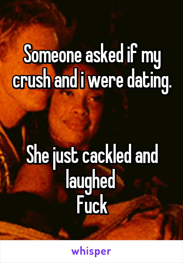 Someone asked if my crush and i were dating. 

She just cackled and laughed 
Fuck