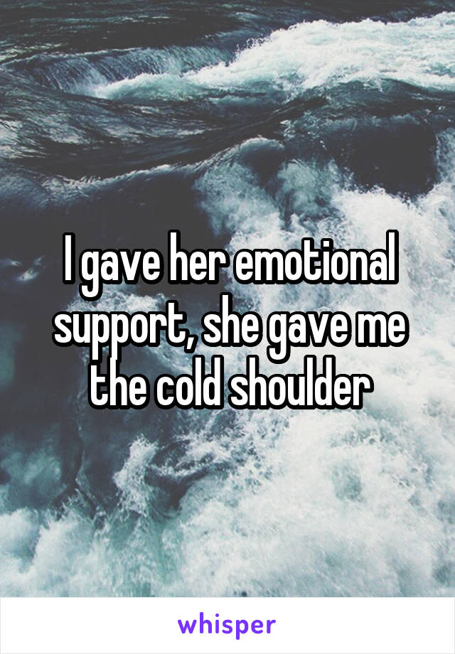 I gave her emotional support, she gave me the cold shoulder