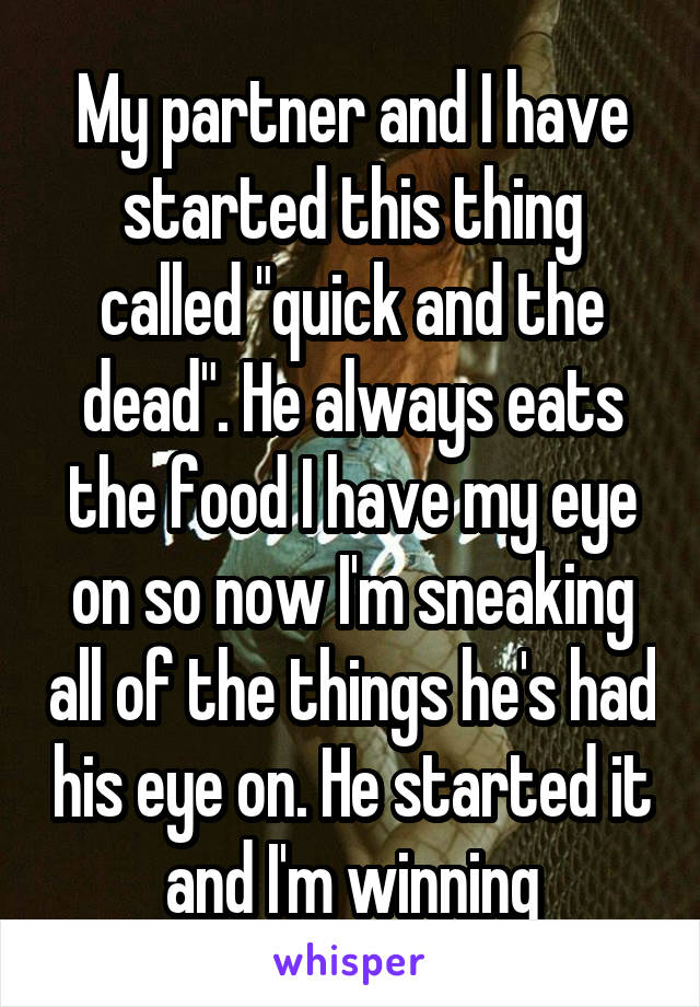 My partner and I have started this thing called "quick and the dead". He always eats the food I have my eye on so now I'm sneaking all of the things he's had his eye on. He started it and I'm winning