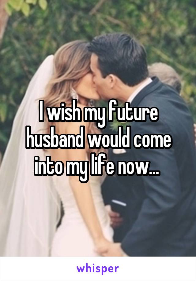 I wish my future husband would come into my life now... 