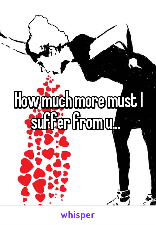 How much more must I suffer from u...  