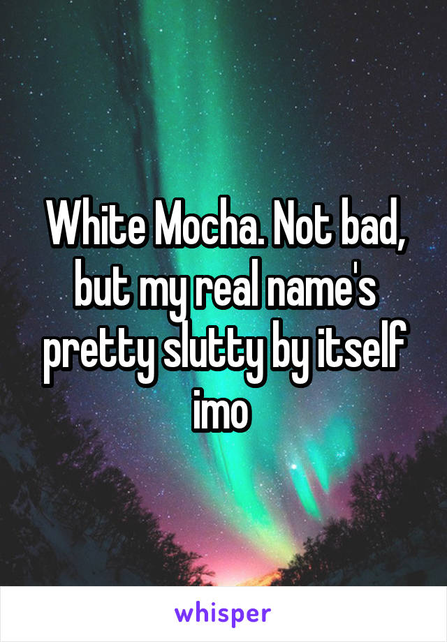 White Mocha. Not bad, but my real name's pretty slutty by itself imo 