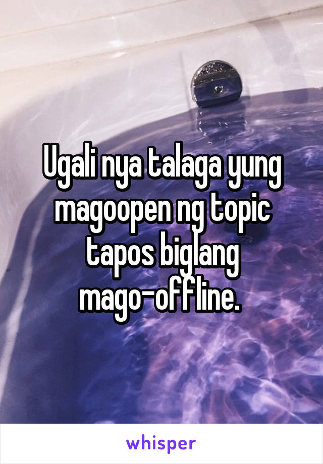 Ugali nya talaga yung magoopen ng topic tapos biglang mago-offline. 