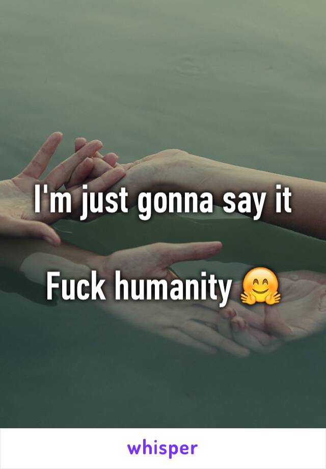 I'm just gonna say it

Fuck humanity 🤗