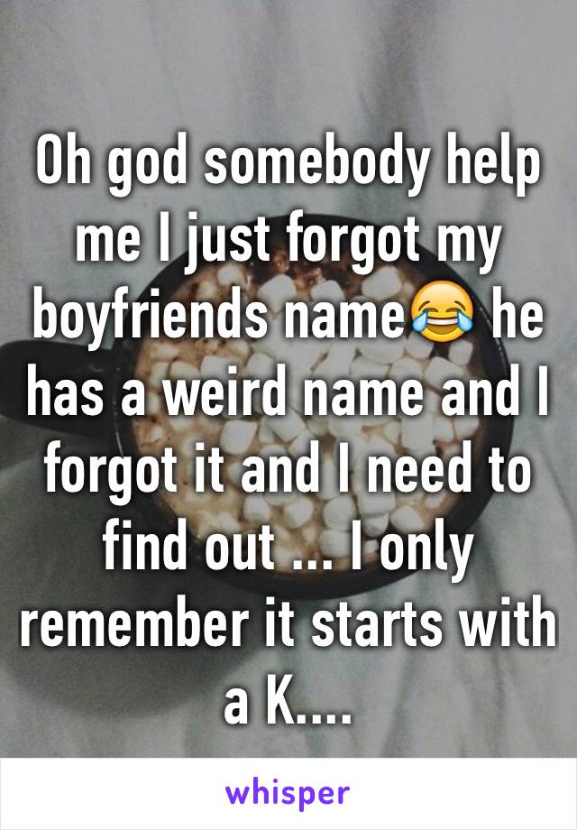 Oh god somebody help me I just forgot my boyfriends name😂 he has a weird name and I forgot it and I need to find out ... I only remember it starts with a K....