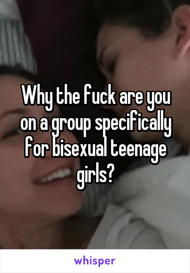 Why the fuck are you on a group specifically for bisexual teenage girls?