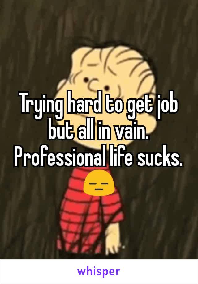 Trying hard to get job but all in vain. Professional life sucks.😑