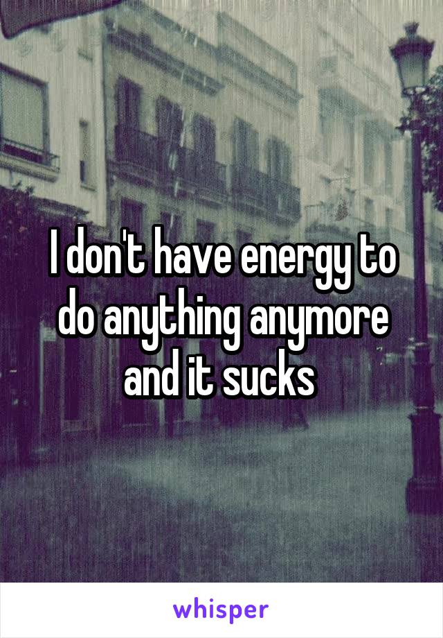 I don't have energy to do anything anymore and it sucks 