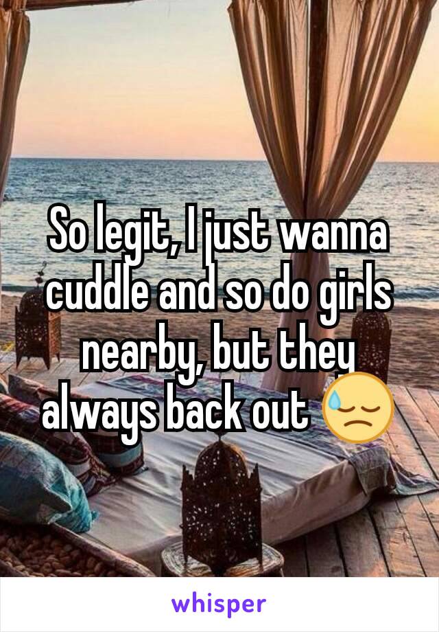 So legit, I just wanna cuddle and so do girls nearby, but they always back out 😓