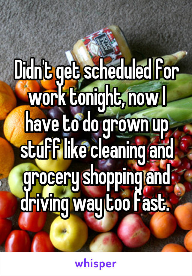 Didn't get scheduled for work tonight, now I have to do grown up stuff like cleaning and grocery shopping and driving way too fast. 