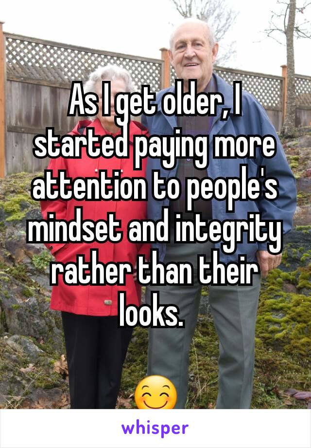 As I get older, I started paying more attention to people's mindset and integrity rather than their looks. 

😊