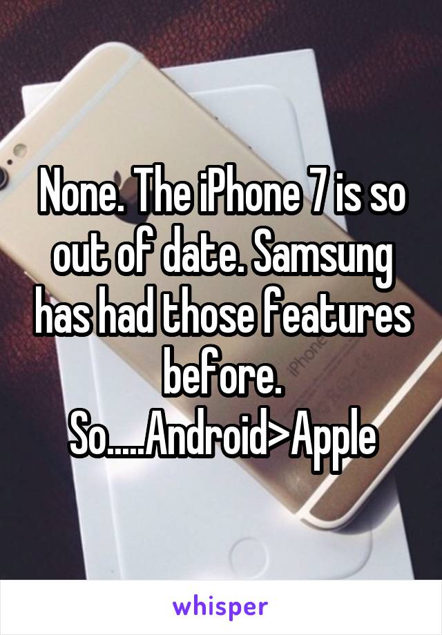 None. The iPhone 7 is so out of date. Samsung has had those features before. So.....Android>Apple