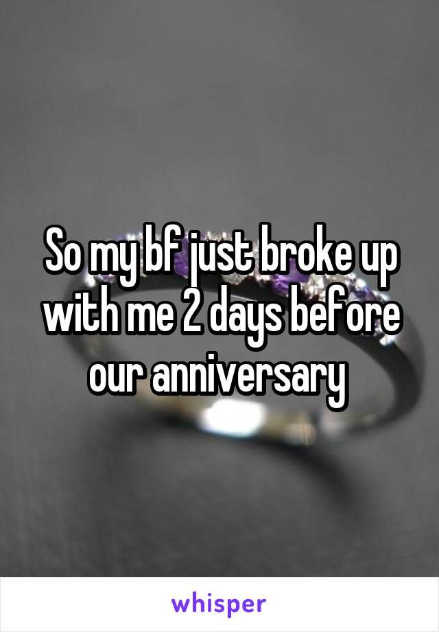 So my bf just broke up with me 2 days before our anniversary 