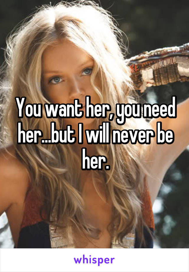 You want her, you need her...but I will never be her.