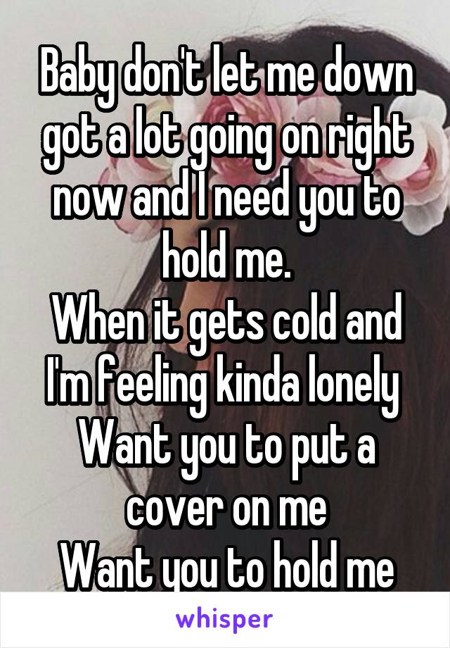 Baby don't let me down got a lot going on right now and I need you to hold me.
When it gets cold and I'm feeling kinda lonely 
Want you to put a cover on me
Want you to hold me