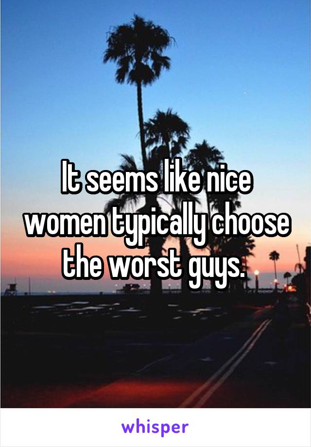 It seems like nice women typically choose the worst guys. 