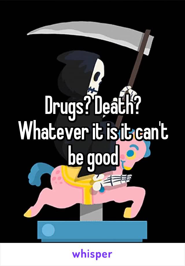 Drugs? Death? Whatever it is it can't be good