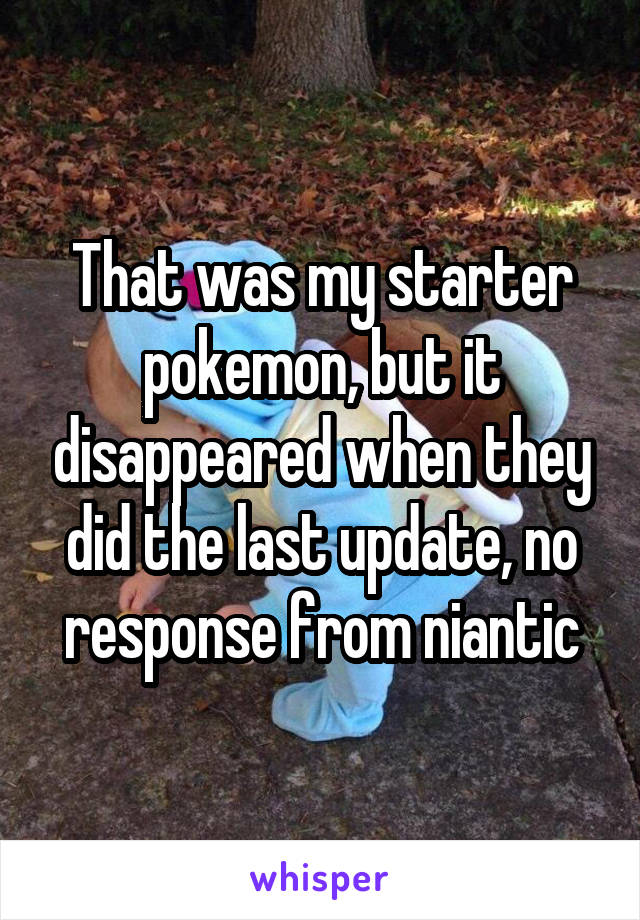 That was my starter pokemon, but it disappeared when they did the last update, no response from niantic