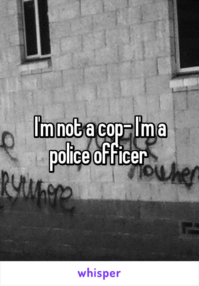 I'm not a cop- I'm a police officer 