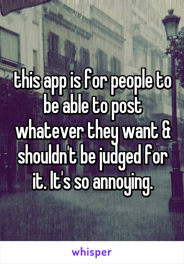 this app is for people to be able to post whatever they want & shouldn't be judged for it. It's so annoying.