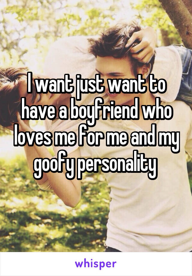 I want just want to have a boyfriend who loves me for me and my goofy personality 
