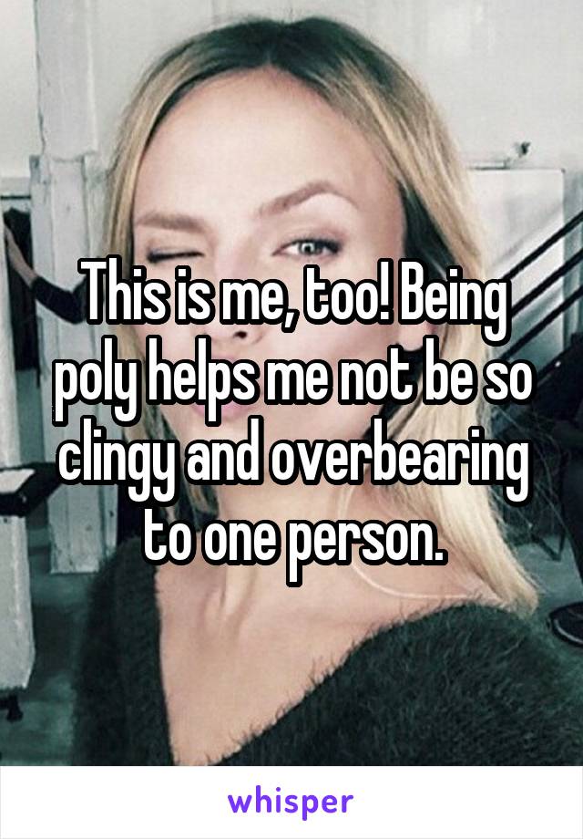 This is me, too! Being poly helps me not be so clingy and overbearing to one person.