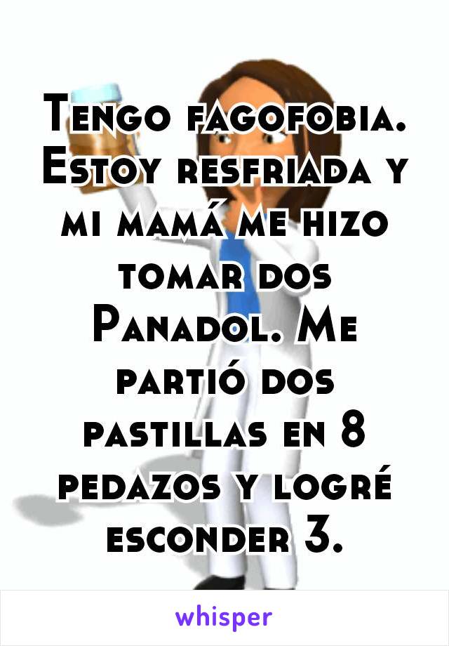 Tengo fagofobia. Estoy resfriada y mi mamá me hizo tomar dos Panadol. Me partió dos pastillas en 8 pedazos y logré esconder 3.