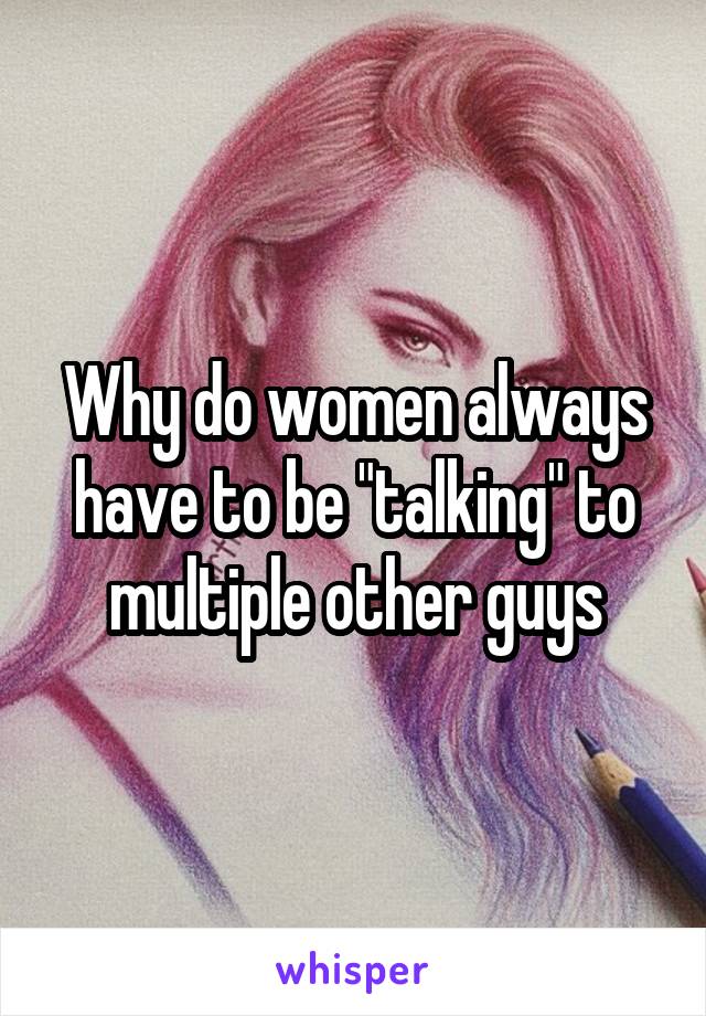 Why do women always have to be "talking" to multiple other guys