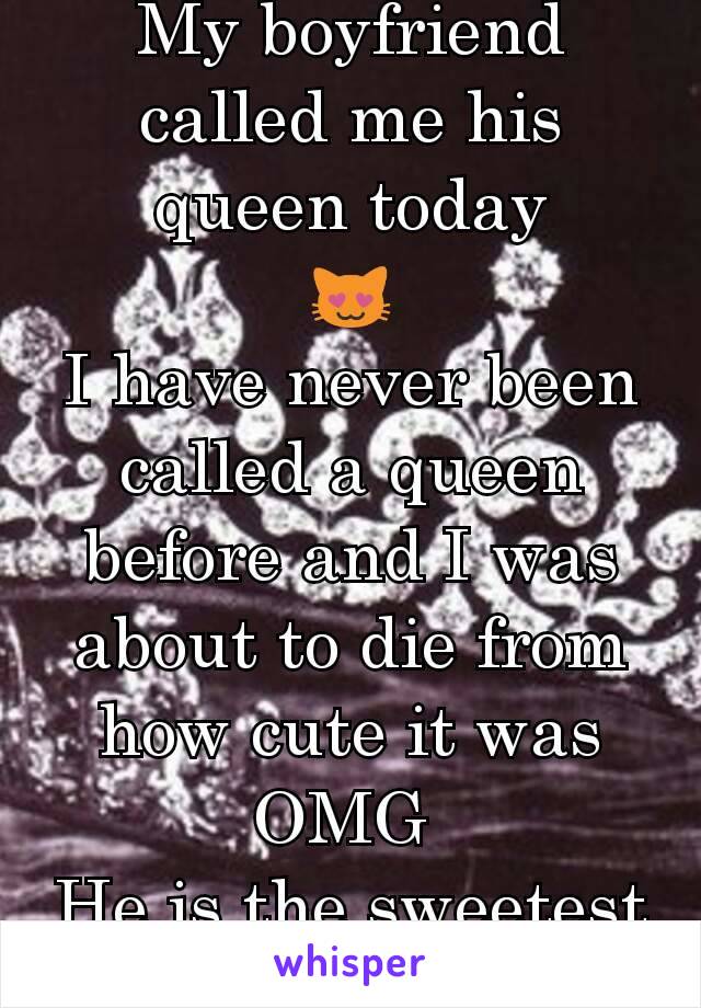 My boyfriend called me his queen today
😻
I have never been called a queen before and I was about to die from how cute it was
OMG 
He is the sweetest
!!!