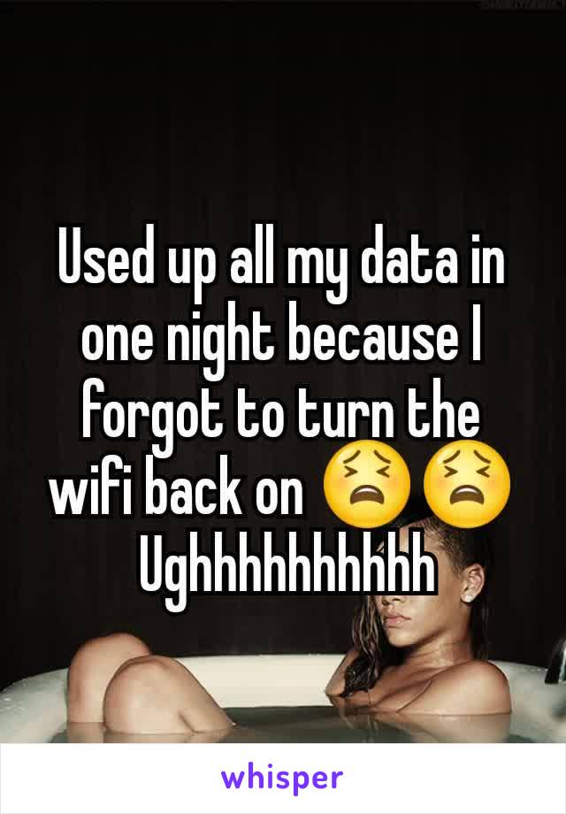 Used up all my data in one night because I forgot to turn the wifi back on 😫😫
 Ughhhhhhhhhh