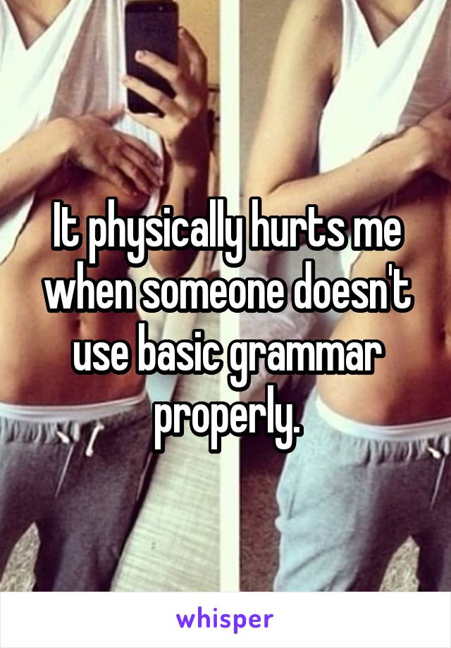 It physically hurts me when someone doesn't use basic grammar properly.