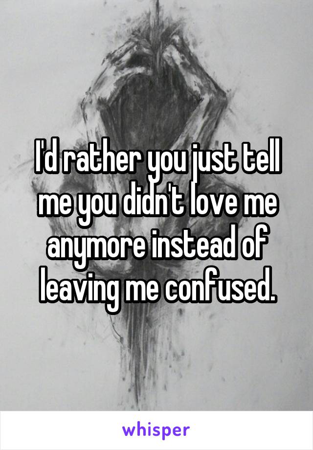 I'd rather you just tell me you didn't love me anymore instead of leaving me confused.