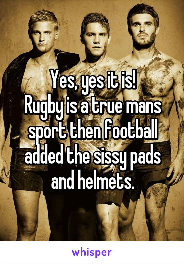 Yes, yes it is!
Rugby is a true mans sport then football added the sissy pads and helmets.