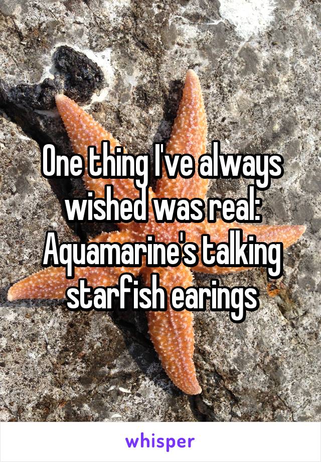 One thing I've always wished was real: Aquamarine's talking starfish earings