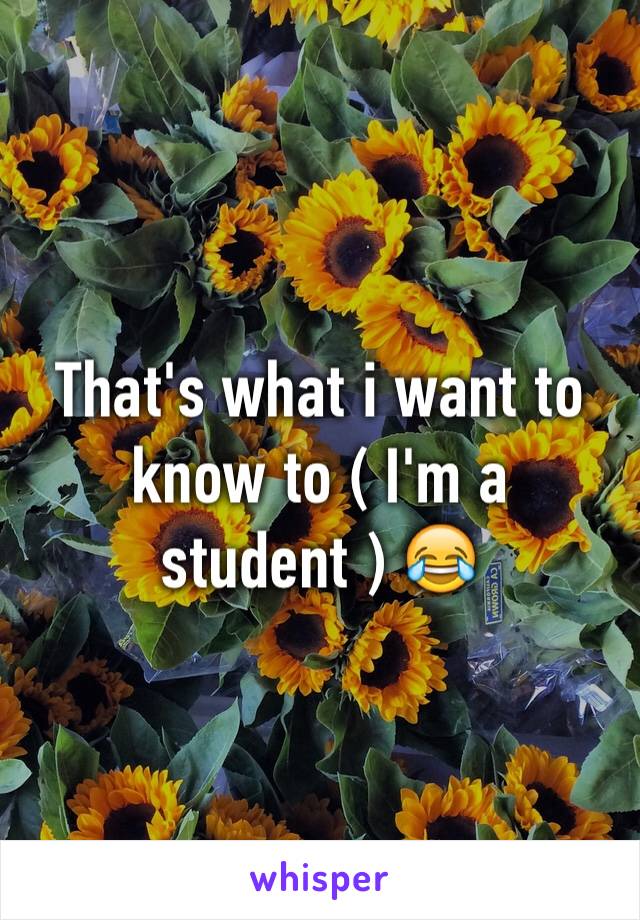 That's what i want to know to ( I'm a student ) 😂