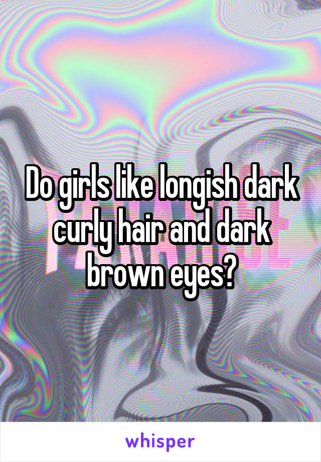 Do girls like longish dark curly hair and dark brown eyes?