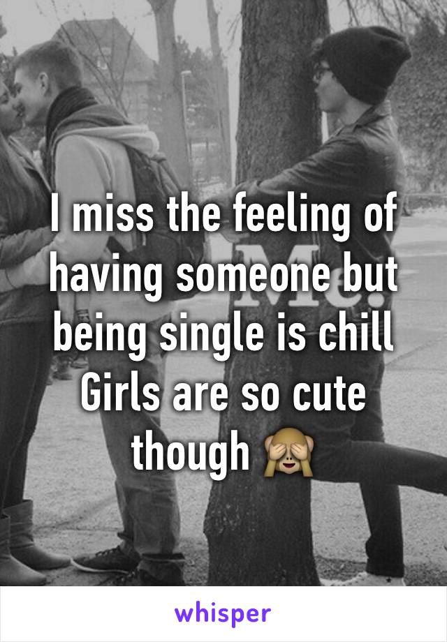 I miss the feeling of having someone but being single is chill 
Girls are so cute though 🙈