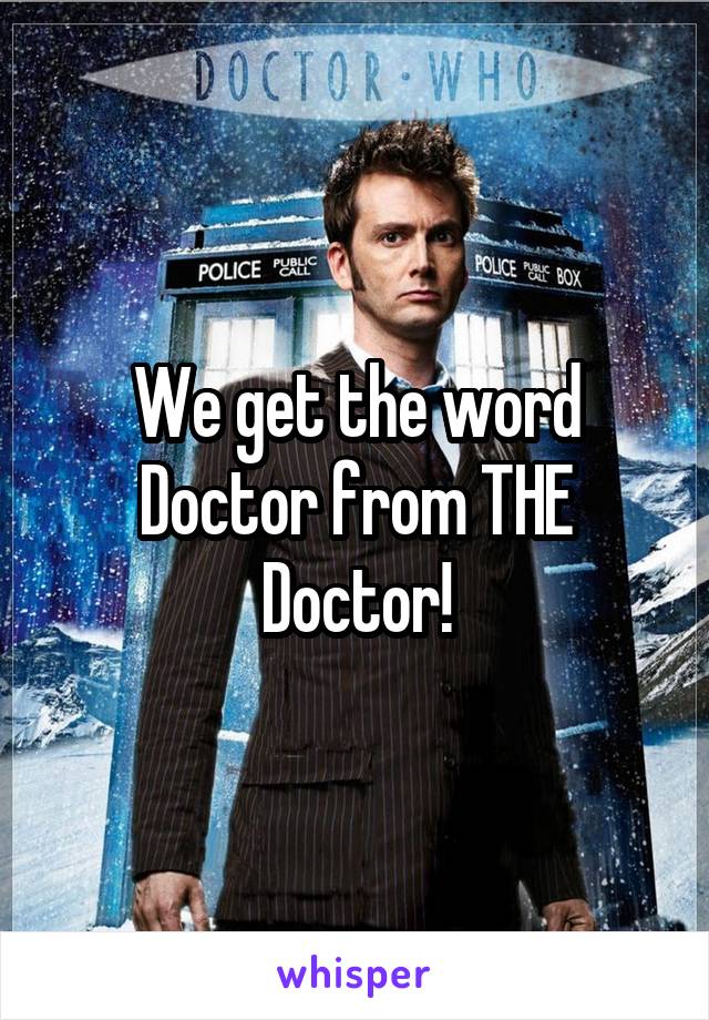 We get the word Doctor from THE Doctor!