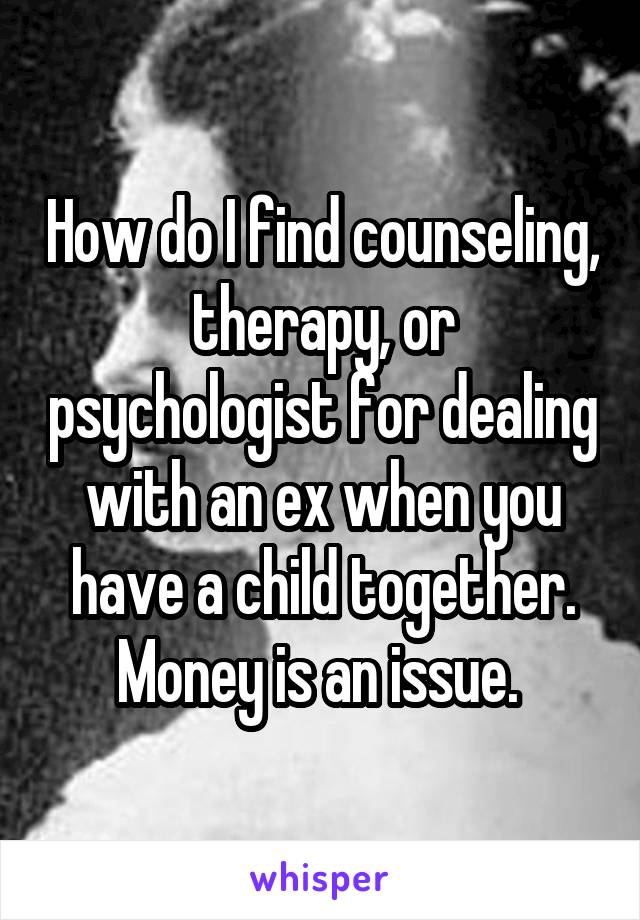 How do I find counseling, therapy, or psychologist for dealing with an ex when you have a child together. Money is an issue. 