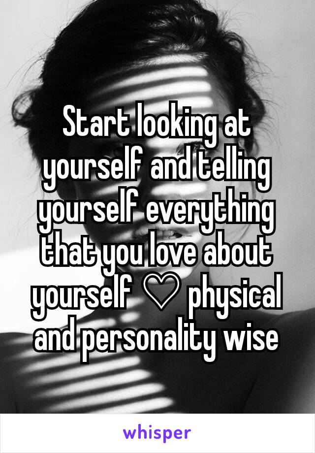 Start looking at yourself and telling yourself everything that you love about yourself ♡ physical and personality wise