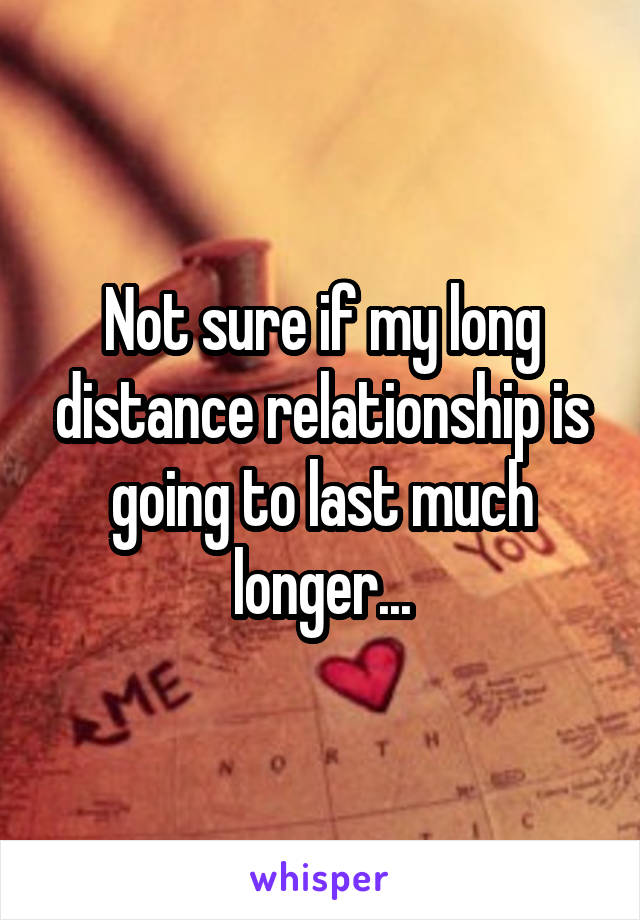 Not sure if my long distance relationship is going to last much longer...