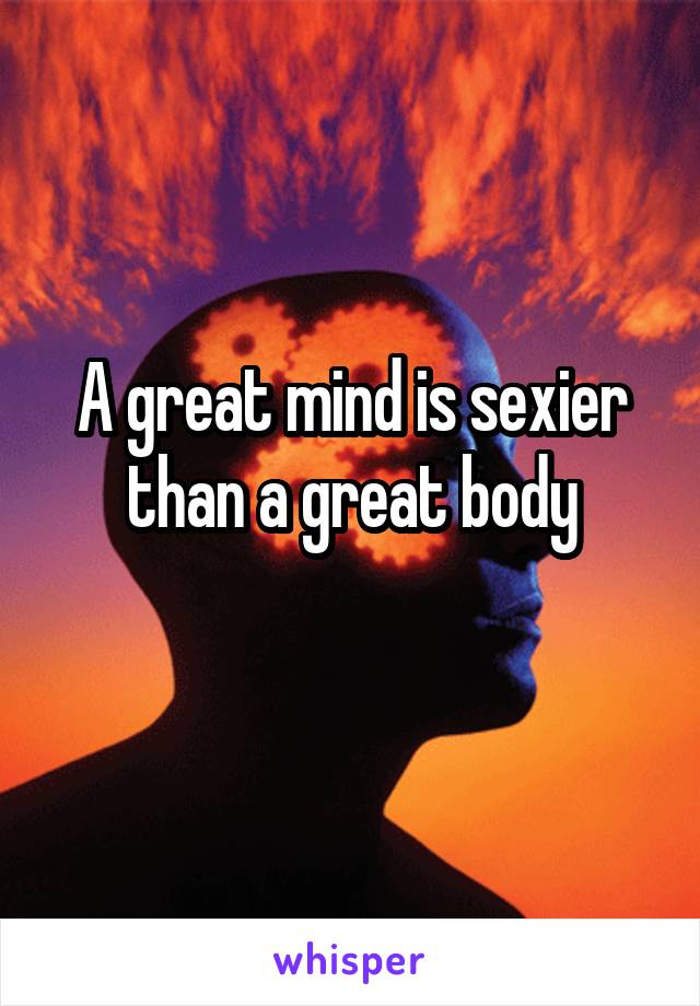 A great mind is sexier than a great body
