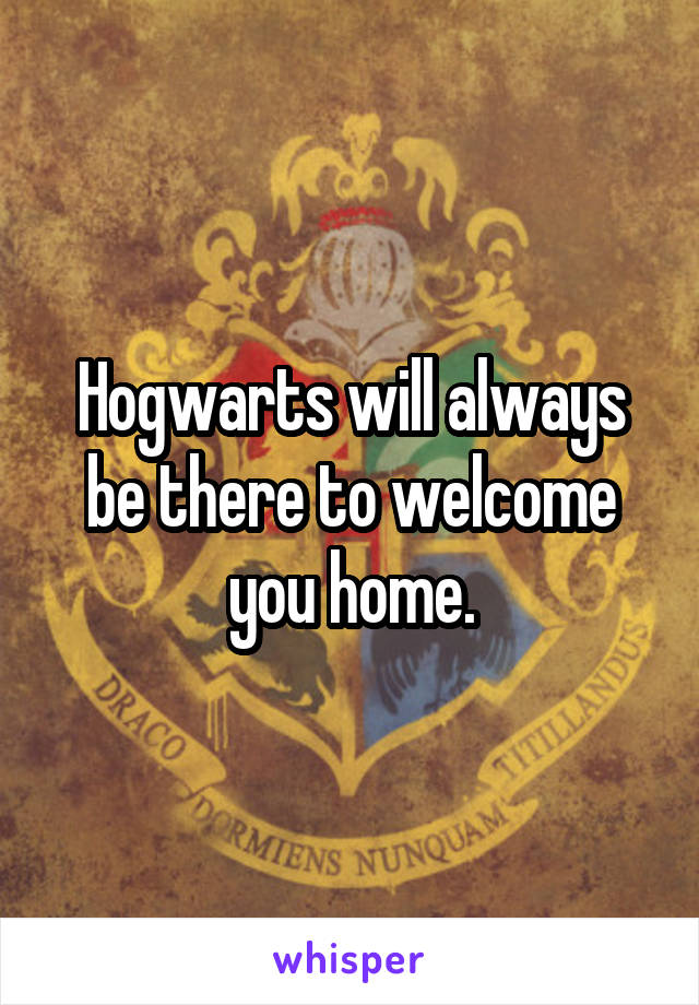 Hogwarts will always be there to welcome you home.