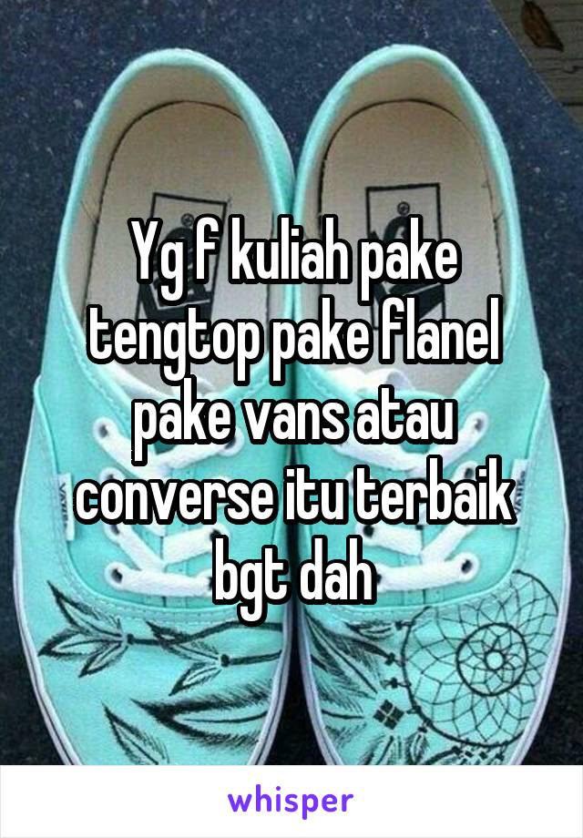 Yg f kuliah pake tengtop pake flanel pake vans atau converse itu terbaik bgt dah