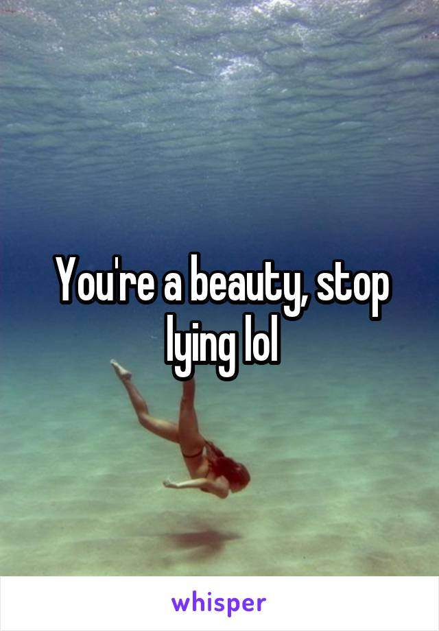 You're a beauty, stop lying lol