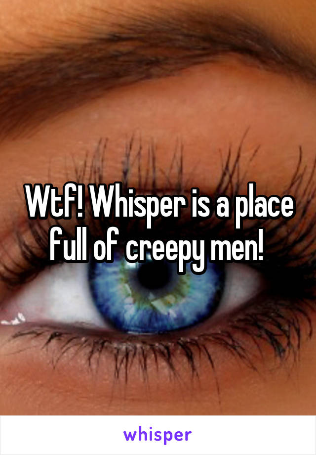 Wtf! Whisper is a place full of creepy men! 